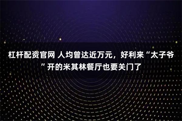杠杆配资官网 人均曾达近万元，好利来“太子爷”开的米其林餐厅也要关门了