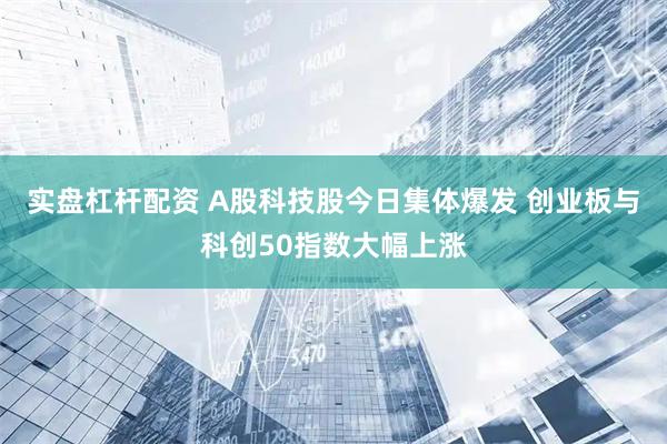 实盘杠杆配资 A股科技股今日集体爆发 创业板与科创50指数大幅上涨