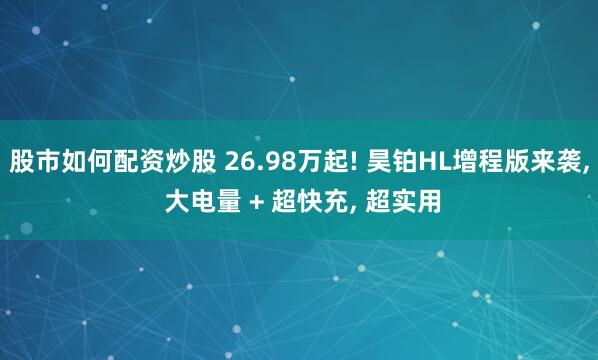 股市如何配资炒股 26.98万起! 昊铂HL增程版来袭, 大电量 + 超快充, 超实用