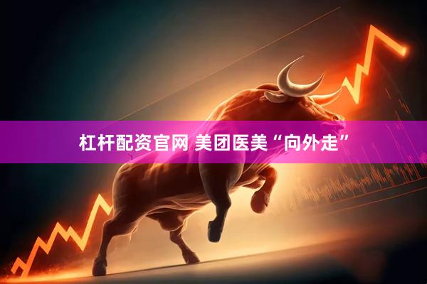 杠杆配资官网 美团医美“向外走”