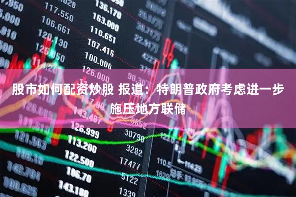 股市如何配资炒股 报道：特朗普政府考虑进一步施压地方联储