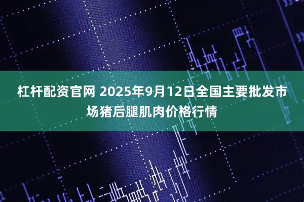 杠杆配资官网 2025年9月12日全国主要批发市场猪后腿肌肉价格行情
