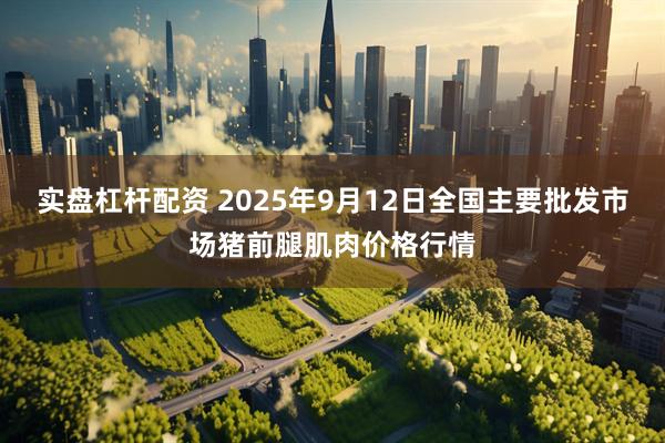 实盘杠杆配资 2025年9月12日全国主要批发市场猪前腿肌肉价格行情