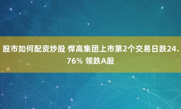 股市如何配资炒股 悍高集团上市第2个交易日跌24.76% 领跌A股