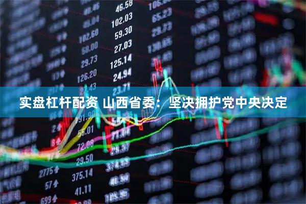 实盘杠杆配资 山西省委：坚决拥护党中央决定