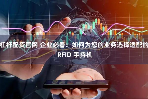 杠杆配资官网 企业必看：如何为您的业务选择适配的 RFID 手持机