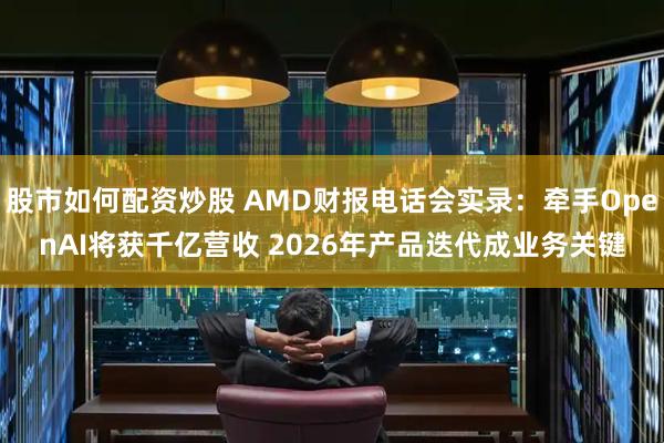 股市如何配资炒股 AMD财报电话会实录：牵手OpenAI将获千亿营收 2026年产品迭代成业务关键
