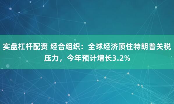 实盘杠杆配资 经合组织：全球经济顶住特朗普关税压力，今年预计增长3.2%