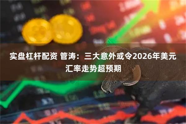 实盘杠杆配资 管涛：三大意外或令2026年美元汇率走势超预期