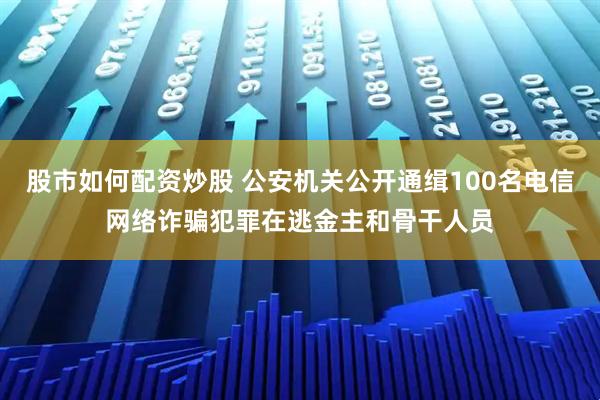 股市如何配资炒股 公安机关公开通缉100名电信网络诈骗犯罪在逃金主和骨干人员