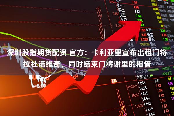 深圳股指期货配资 官方：卡利亚里宣布出租门将拉杜诺维奇，同时结束门将谢里的租借