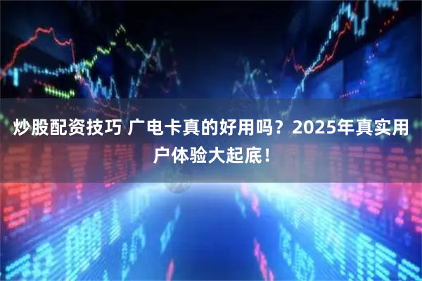炒股配资技巧 广电卡真的好用吗？2025年真实用户体验大起底！