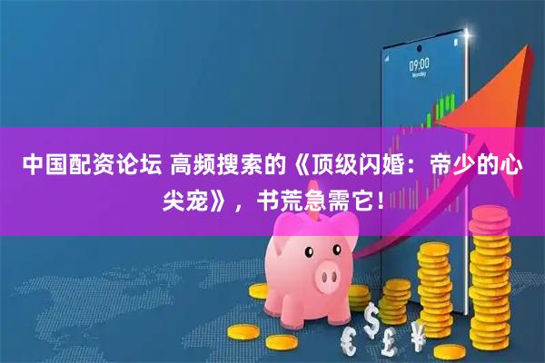 中国配资论坛 高频搜索的《顶级闪婚：帝少的心尖宠》，书荒急需它！