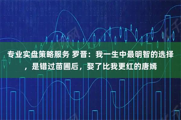 专业实盘策略服务 罗晋：我一生中最明智的选择，是错过苗圃后，娶了比我更红的唐嫣