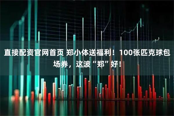 直接配资官网首页 郑小体送福利！100张匹克球包场券，这波“郑”好！
