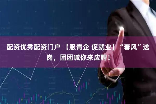 配资优秀配资门户 【服青企 促就业】“春风”送岗，团团喊你来应聘！