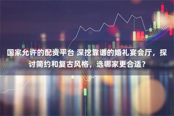 国家允许的配资平台 深挖靠谱的婚礼宴会厅，探讨简约和复古风格，选哪家更合适？