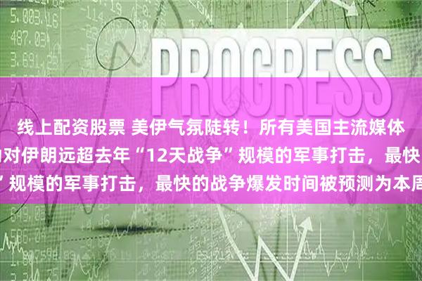 线上配资股票 美伊气氛陡转！所有美国主流媒体都发出警告，美国发动对伊朗远超去年“12天战争”规模的军事打击，最快的战争爆发时间被预测为本周六
