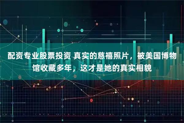 配资专业股票投资 真实的慈禧照片，被美国博物馆收藏多年，这才是她的真实相貌