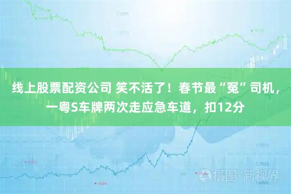 线上股票配资公司 笑不活了！春节最“冤”司机，一粤S车牌两次走应急车道，扣12分