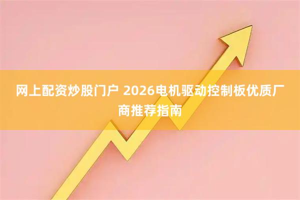 网上配资炒股门户 2026电机驱动控制板优质厂商推荐指南