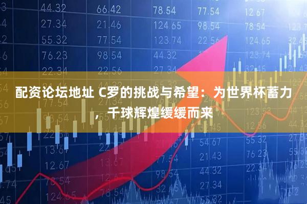 配资论坛地址 C罗的挑战与希望：为世界杯蓄力，千球辉煌缓缓而来