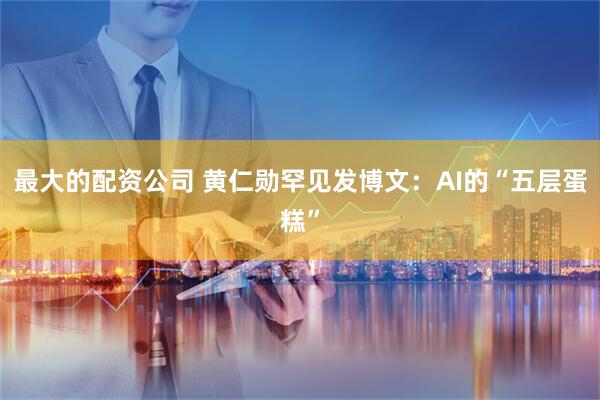 最大的配资公司 黄仁勋罕见发博文：AI的“五层蛋糕”