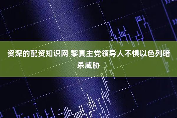 资深的配资知识网 黎真主党领导人不惧以色列暗杀威胁