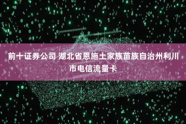 前十证券公司 湖北省恩施土家族苗族自治州利川市电信流量卡