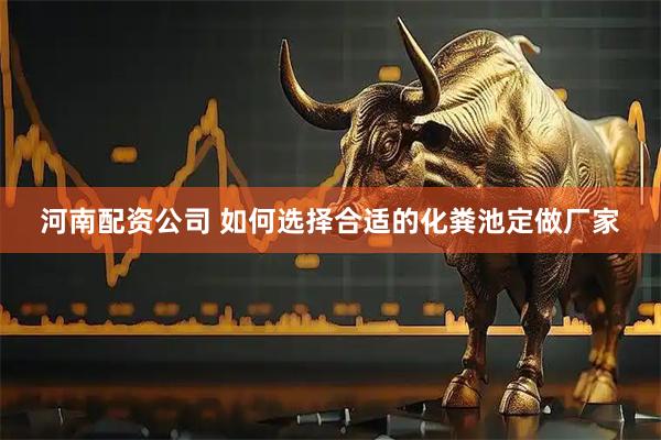 河南配资公司 如何选择合适的化粪池定做厂家