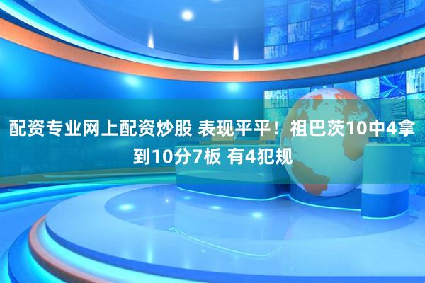 配资专业网上配资炒股 表现平平！祖巴茨10中4拿到10分7板 有4犯规