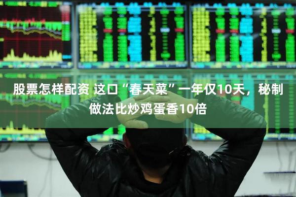 股票怎样配资 这口“春天菜”一年仅10天，秘制做法比炒鸡蛋香10倍