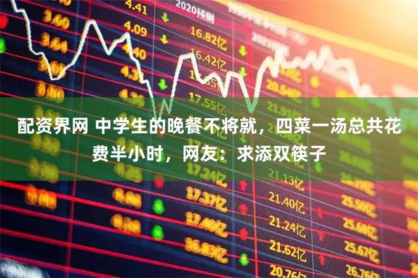 配资界网 中学生的晚餐不将就，四菜一汤总共花费半小时，网友：求添双筷子