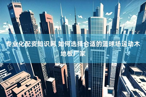 专业化配资知识网 如何选择合适的篮球场运动木地板厂家