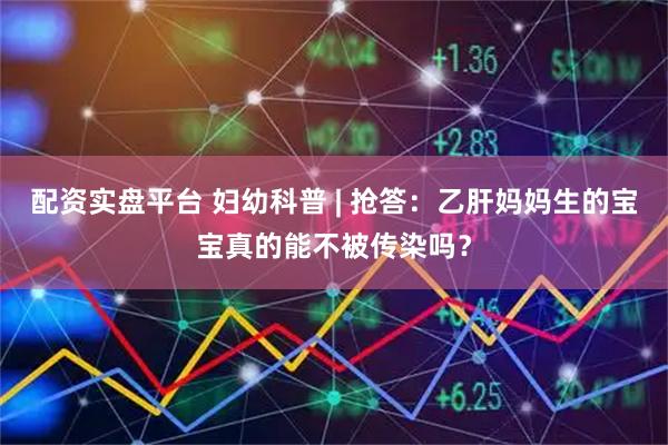 配资实盘平台 妇幼科普 | 抢答：乙肝妈妈生的宝宝真的能不被传染吗？