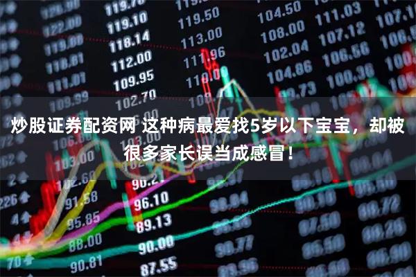 炒股证券配资网 这种病最爱找5岁以下宝宝，却被很多家长误当成感冒！