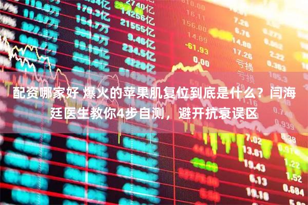 配资哪家好 爆火的苹果肌复位到底是什么？闫海廷医生教你4步自测，避开抗衰误区